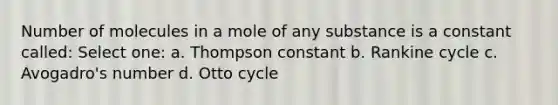 Number of molecules in a mole of any substance is a constant called: Select one: a. Thompson constant b. Rankine cycle c. Avogadro's number d. Otto cycle