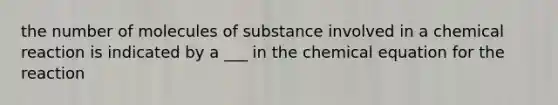 the number of molecules of substance involved in a chemical reaction is indicated by a ___ in the chemical equation for the reaction