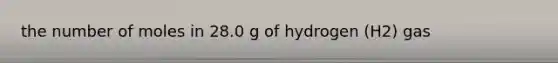 the number of moles in 28.0 g of hydrogen (H2) gas