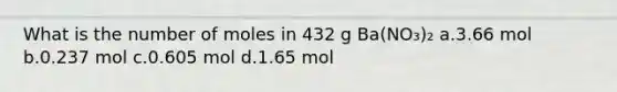 What is the number of moles in 432 g Ba(NO₃)₂ a.3.66 mol b.0.237 mol c.0.605 mol d.1.65 mol