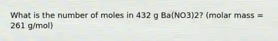 What is the number of moles in 432 g Ba(NO3)2? (molar mass = 261 g/mol)