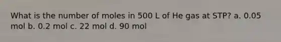 What is the number of moles in 500 L of He gas at STP? a. 0.05 mol b. 0.2 mol c. 22 mol d. 90 mol