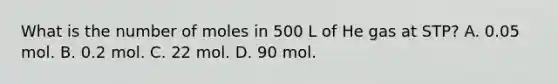 What is the number of moles in 500 L of He gas at STP? A. 0.05 mol. B. 0.2 mol. C. 22 mol. D. 90 mol.