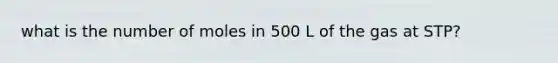 what is the number of moles in 500 L of the gas at STP?