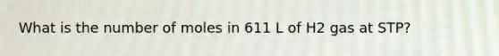 What is the number of moles in 611 L of H2 gas at STP?