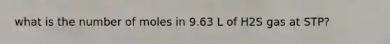 what is the number of moles in 9.63 L of H2S gas at STP?