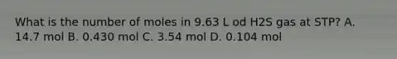 What is the number of moles in 9.63 L od H2S gas at STP? A. 14.7 mol B. 0.430 mol C. 3.54 mol D. 0.104 mol