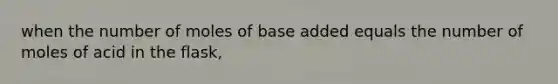 when the number of moles of base added equals the number of moles of acid in the flask,