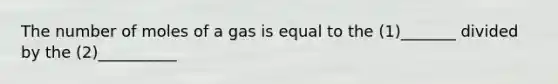 The number of moles of a gas is equal to the (1)_______ divided by the (2)__________