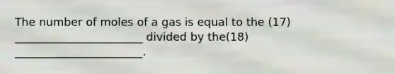 The number of moles of a gas is equal to the (17) _______________________ divided by the(18) _______________________.