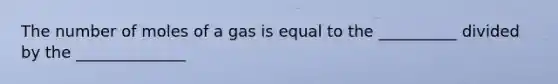 The number of moles of a gas is equal to the __________ divided by the ______________