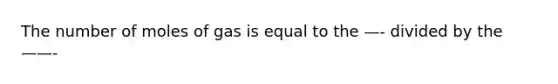 The number of moles of gas is equal to the —- divided by the ——-