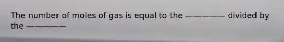 The number of moles of gas is equal to the ————— divided by the —————