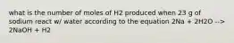 what is the number of moles of H2 produced when 23 g of sodium react w/ water according to the equation 2Na + 2H2O --> 2NaOH + H2