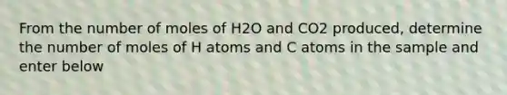 From the number of moles of H2O and CO2 produced, determine the number of moles of H atoms and C atoms in the sample and enter below