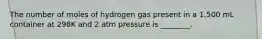 The number of moles of hydrogen gas present in a 1,500 mL container at 298K and 2 atm pressure is ________.