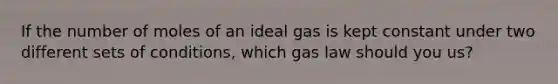 If the number of moles of an ideal gas is kept constant under two different sets of conditions, which gas law should you us?