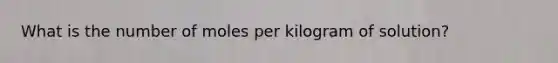 What is the number of moles per kilogram of solution?