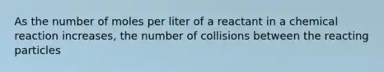 As the number of moles per liter of a reactant in a chemical reaction increases, the number of collisions between the reacting particles