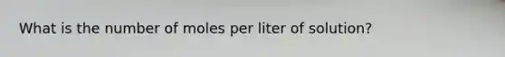 What is the number of moles per liter of solution?