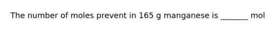 The number of moles prevent in 165 g manganese is _______ mol