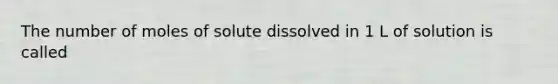 The number of moles of solute dissolved in 1 L of solution is called