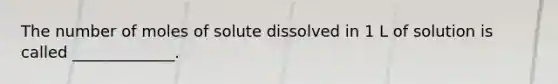 The number of moles of solute dissolved in 1 L of solution is called _____________.