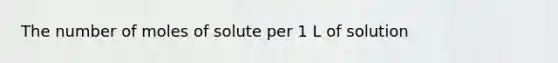 The number of moles of solute per 1 L of solution