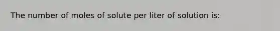 The number of moles of solute per liter of solution is: