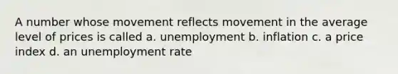 A number whose movement reflects movement in the average level of prices is called a. unemployment b. inflation c. a price index d. an unemployment rate