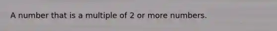 A number that is a multiple of 2 or more numbers.