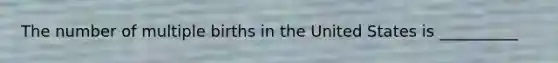 The number of multiple births in the United States is __________