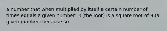 a number that when multiplied by itself a certain number of times equals a given number: 3 (the root) is a square root of 9 (a given number) because so