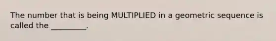 The number that is being MULTIPLIED in a <a href='https://www.questionai.com/knowledge/kNWydVXObB-geometric-sequence' class='anchor-knowledge'>geometric sequence</a> is called the _________.