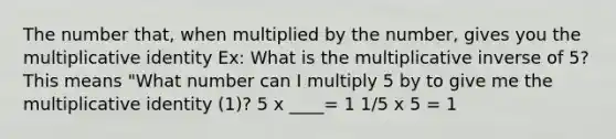 The number that, when multiplied by the number, gives you the multiplicative identity Ex: What is the multiplicative inverse of 5? This means "What number can I multiply 5 by to give me the multiplicative identity (1)? 5 x ____= 1 1/5 x 5 = 1