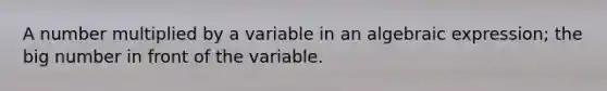 A number multiplied by a variable in an algebraic expression; the big number in front of the variable.