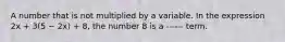 A number that is not multiplied by a variable. In the expression 2x + 3(5 − 2x) + 8, the number 8 is a ------ term.