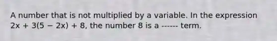 A number that is not multiplied by a variable. In the expression 2x + 3(5 − 2x) + 8, the number 8 is a ------ term.