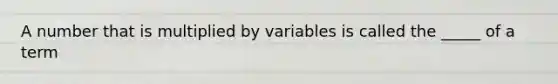 A number that is multiplied by variables is called the _____ of a term