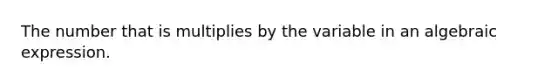 The number that is multiplies by the variable in an algebraic expression.