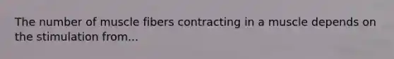 The number of muscle fibers contracting in a muscle depends on the stimulation from...