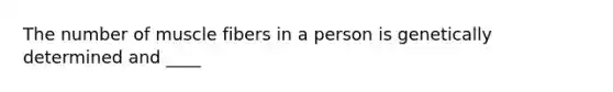 The number of muscle fibers in a person is genetically determined and ____