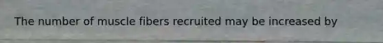 The number of muscle fibers recruited may be increased by
