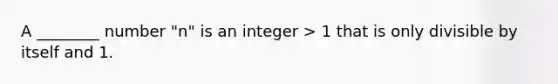 A ________ number "n" is an integer > 1 that is only divisible by itself and 1.