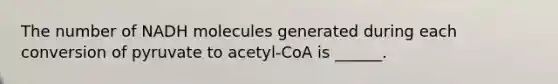 The number of NADH molecules generated during each conversion of pyruvate to acetyl-CoA is ______.