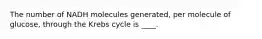 The number of NADH molecules generated, per molecule of glucose, through the Krebs cycle is ____.