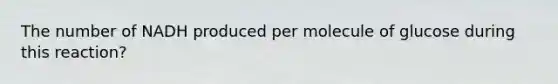 The number of NADH produced per molecule of glucose during this reaction?