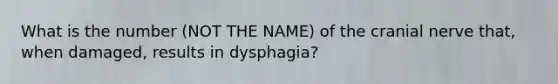 What is the number (NOT THE NAME) of the cranial nerve that, when damaged, results in dysphagia?