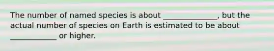 The number of named species is about ______________, but the actual number of species on Earth is estimated to be about ____________ or higher.