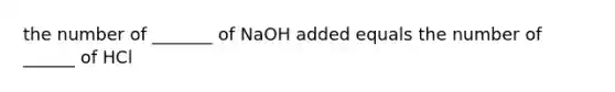 the number of _______ of NaOH added equals the number of ______ of HCl